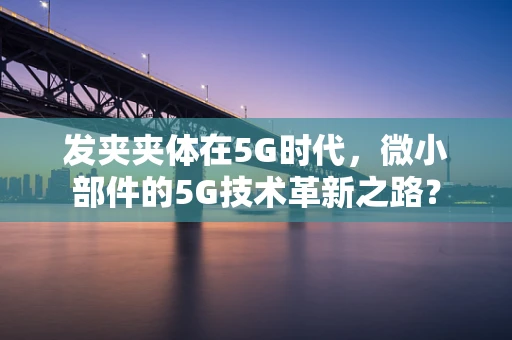 发夹夹体在5G时代，微小部件的5G技术革新之路？
