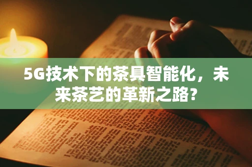 5G技术下的茶具智能化，未来茶艺的革新之路？