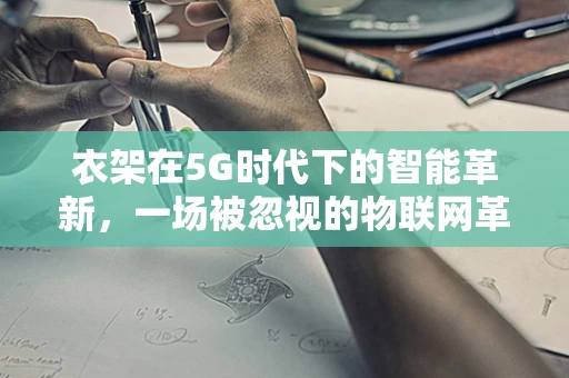 衣架在5G时代下的智能革新，一场被忽视的物联网革命？