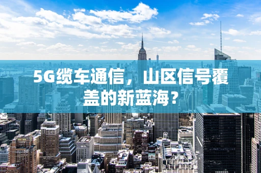 5G缆车通信，山区信号覆盖的新蓝海？