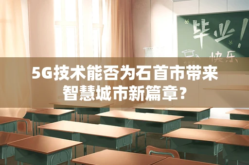 5G技术能否为石首市带来智慧城市新篇章？