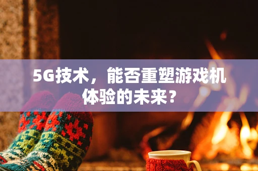 5G技术，能否重塑游戏机体验的未来？