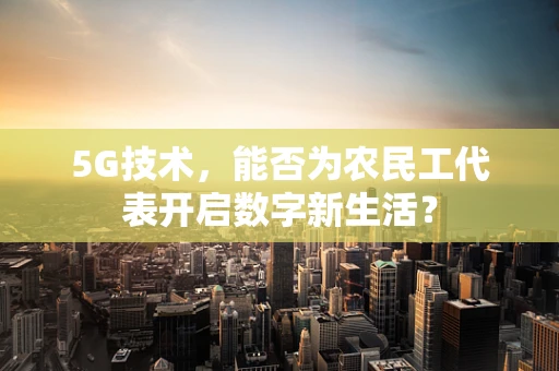 5G技术，能否为农民工代表开启数字新生活？