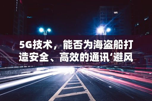 5G技术，能否为海盗船打造安全、高效的通讯‘避风港’？