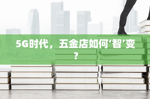 5G时代，五金店如何‘智’变？