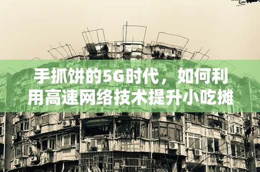 手抓饼的5G时代，如何利用高速网络技术提升小吃摊的运营效率？