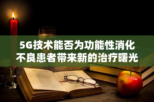 5G技术能否为功能性消化不良患者带来新的治疗曙光？