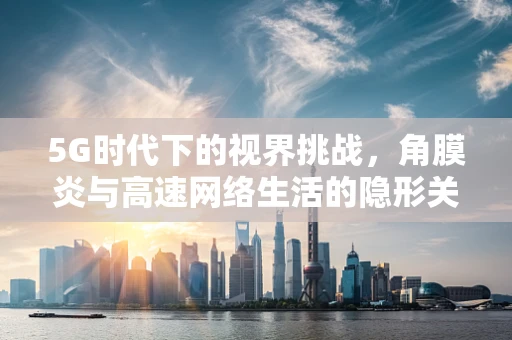 5G时代下的视界挑战，角膜炎与高速网络生活的隐形关联