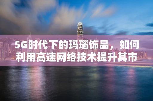 5G时代下的玛瑙饰品，如何利用高速网络技术提升其市场价值？