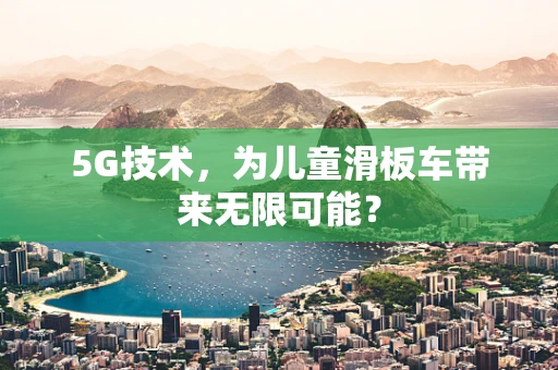 5G技术，为儿童滑板车带来无限可能？