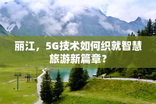丽江，5G技术如何织就智慧旅游新篇章？