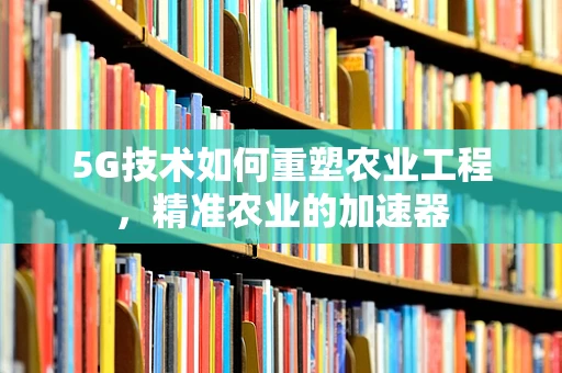 5G技术如何重塑农业工程，精准农业的加速器