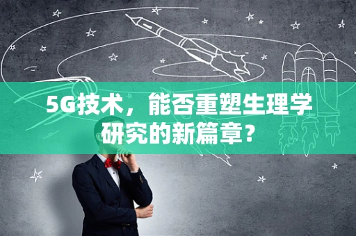 5G技术，能否重塑生理学研究的新篇章？