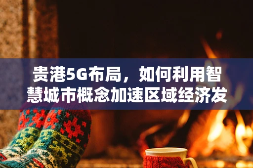 贵港5G布局，如何利用智慧城市概念加速区域经济发展？