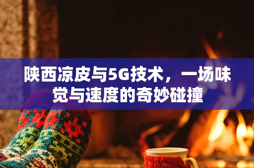陕西凉皮与5G技术，一场味觉与速度的奇妙碰撞