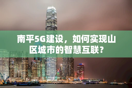 南平5G建设，如何实现山区城市的智慧互联？