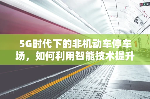 5G时代下的非机动车停车场，如何利用智能技术提升城市出行体验？