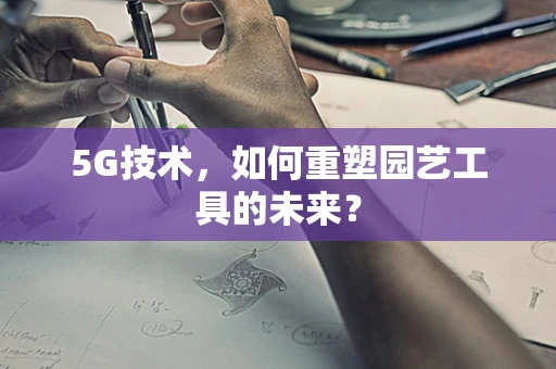 5G技术，如何重塑园艺工具的未来？