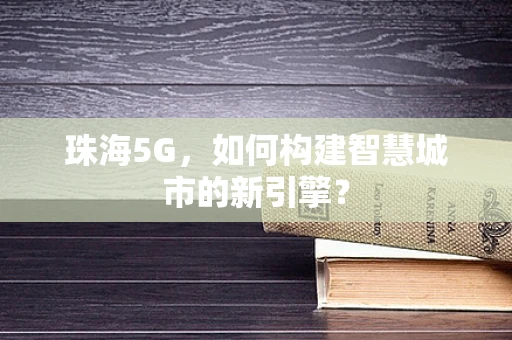 珠海5G，如何构建智慧城市的新引擎？