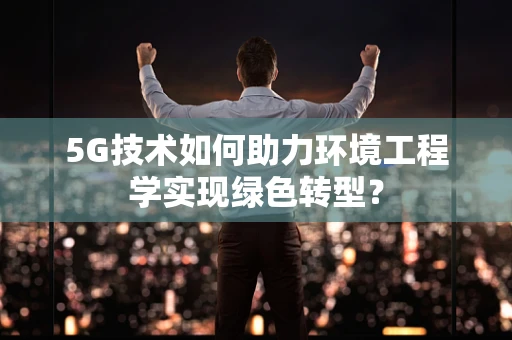 5G技术如何助力环境工程学实现绿色转型？
