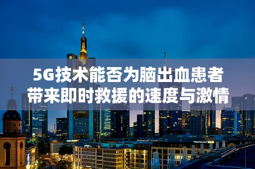 5G技术能否为脑出血患者带来即时救援的速度与激情？