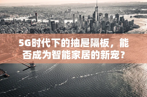5G时代下的抽屉隔板，能否成为智能家居的新宠？