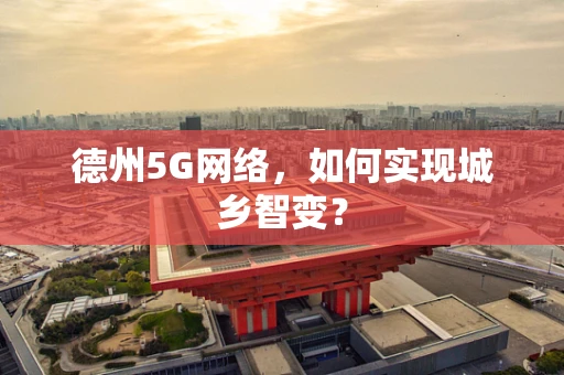 德州5G网络，如何实现城乡智变？