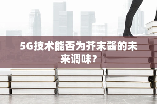 5G技术能否为芥末酱的未来调味？