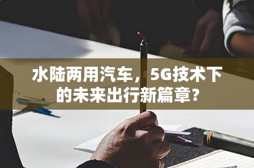 水陆两用汽车，5G技术下的未来出行新篇章？