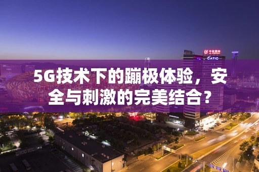 5G技术下的蹦极体验，安全与刺激的完美结合？