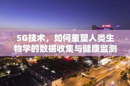5G技术，如何重塑人类生物学的数据收集与健康监测新范式？