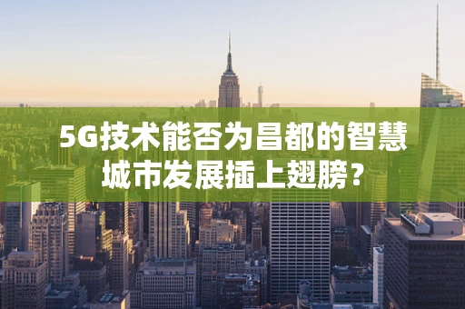5G技术能否为昌都的智慧城市发展插上翅膀？