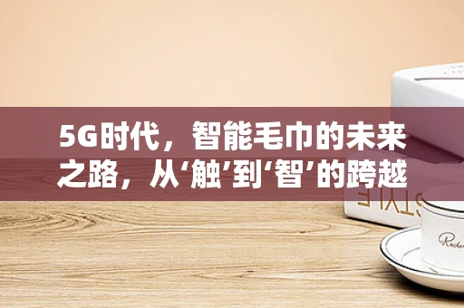 5G时代，智能毛巾的未来之路，从‘触’到‘智’的跨越