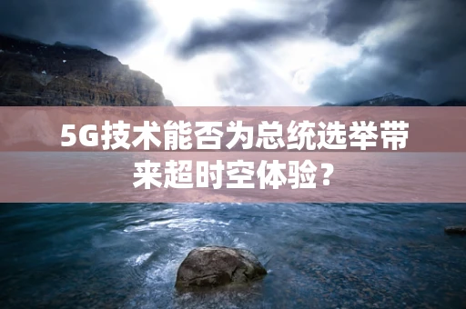 5G技术能否为总统选举带来超时空体验？
