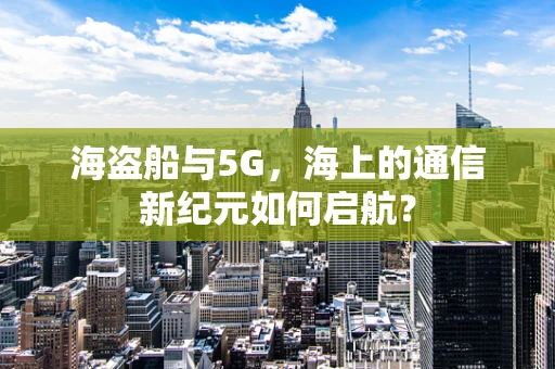 海盗船与5G，海上的通信新纪元如何启航？