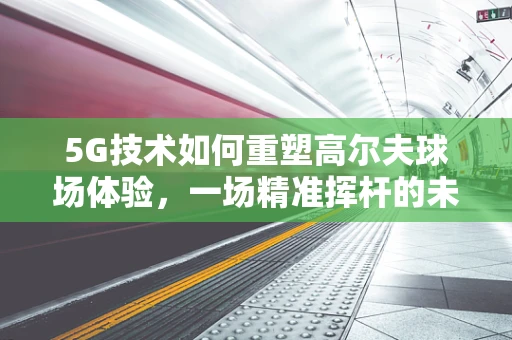 5G技术如何重塑高尔夫球场体验，一场精准挥杆的未来之旅？