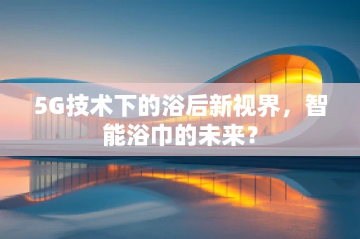 5G技术下的浴后新视界，智能浴巾的未来？