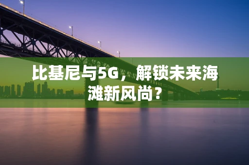 比基尼与5G，解锁未来海滩新风尚？