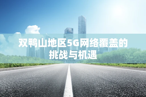 双鸭山地区5G网络覆盖的挑战与机遇