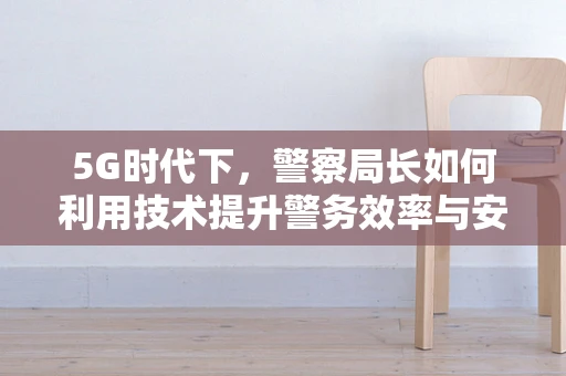 5G时代下，警察局长如何利用技术提升警务效率与安全？