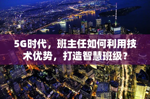 5G时代，班主任如何利用技术优势，打造智慧班级？