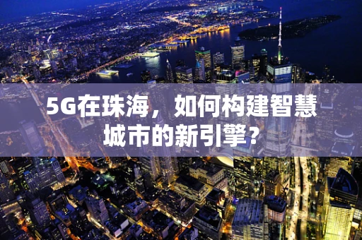 5G在珠海，如何构建智慧城市的新引擎？