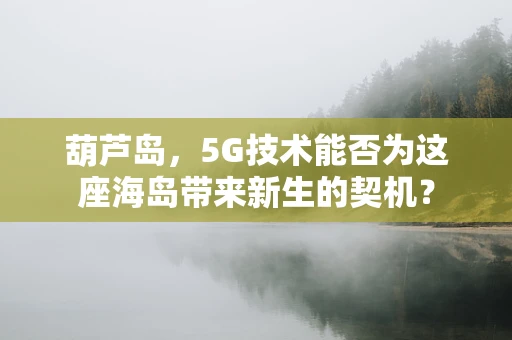 葫芦岛，5G技术能否为这座海岛带来新生的契机？