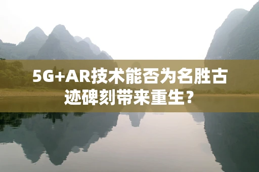 5G+AR技术能否为名胜古迹碑刻带来重生？