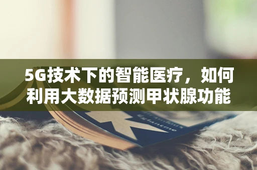 5G技术下的智能医疗，如何利用大数据预测甲状腺功能亢进症的早期干预？