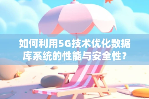 如何利用5G技术优化数据库系统的性能与安全性？
