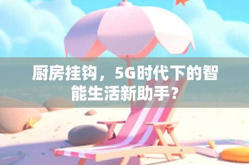 厨房挂钩，5G时代下的智能生活新助手？