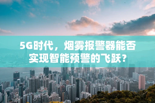 5G时代，烟雾报警器能否实现智能预警的飞跃？
