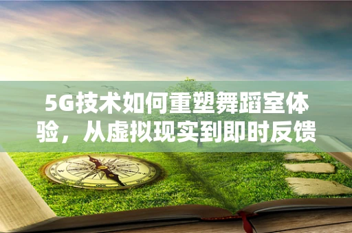 5G技术如何重塑舞蹈室体验，从虚拟现实到即时反馈