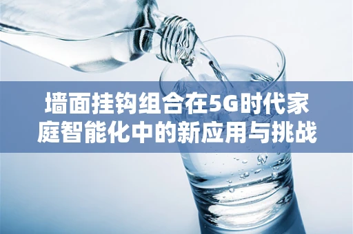 墙面挂钩组合在5G时代家庭智能化中的新应用与挑战